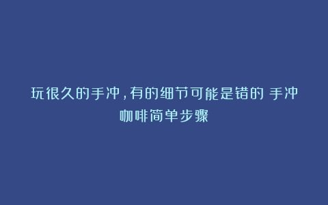 玩很久的手冲，有的细节可能是错的（手冲咖啡简单步骤）