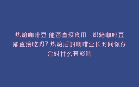 烘焙咖啡豆：能否直接食用？ 烘焙咖啡豆能直接吃吗?（烘焙后的咖啡豆长时间保存会对什么有影响）