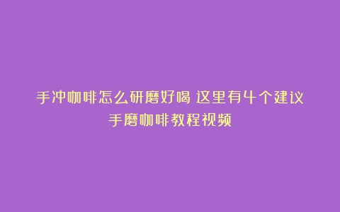 手冲咖啡怎么研磨好喝？这里有4个建议（手磨咖啡教程视频）