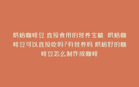 烘焙咖啡豆：直接食用的营养宝藏 烘焙咖啡豆可以直接吃吗?有营养吗（烘焙好的咖啡豆怎么制作成咖啡）