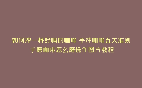 如何冲一杯好喝的咖啡？手冲咖啡五大准则（手磨咖啡怎么磨操作图片教程）