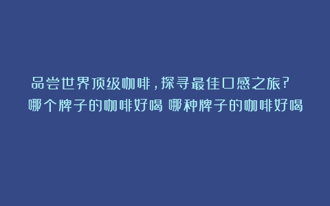 品尝世界顶级咖啡，探寻最佳口感之旅? 哪个牌子的咖啡好喝（哪种牌子的咖啡好喝）