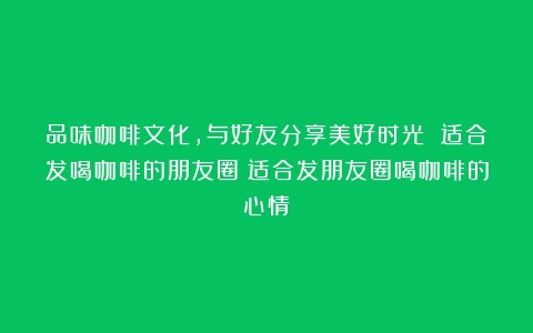 品味咖啡文化，与好友分享美好时光 适合发喝咖啡的朋友圈（适合发朋友圈喝咖啡的心情）