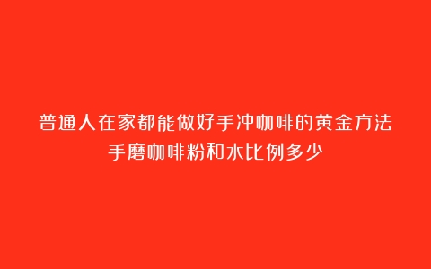 普通人在家都能做好手冲咖啡的黄金方法（手磨咖啡粉和水比例多少）