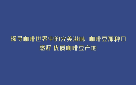 探寻咖啡世界中的完美滋味 咖啡豆那种口感好（优质咖啡豆产地）