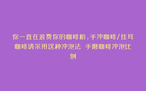 你一直在浪费你的咖啡粉，手冲咖啡/挂耳咖啡请采用这种冲泡法！（手磨咖啡冲泡比例）