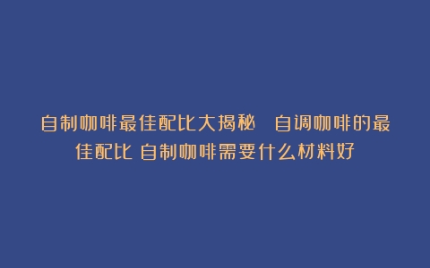 自制咖啡最佳配比大揭秘！ 自调咖啡的最佳配比（自制咖啡需要什么材料好）