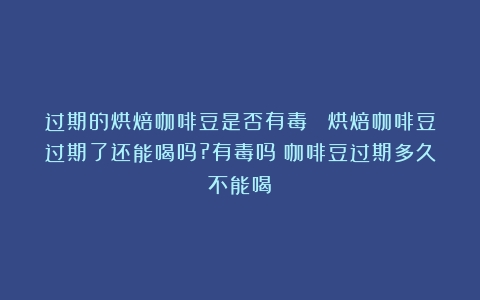 过期的烘焙咖啡豆是否有毒？ 烘焙咖啡豆过期了还能喝吗?有毒吗（咖啡豆过期多久不能喝）