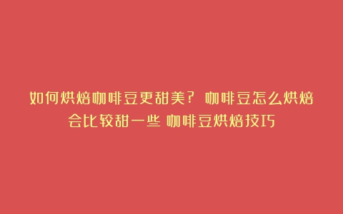 如何烘焙咖啡豆更甜美? 咖啡豆怎么烘焙会比较甜一些（咖啡豆烘焙技巧）