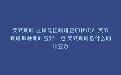 美式咖啡：选择最佳咖啡豆的秘诀? 美式咖啡哪种咖啡豆好一点（美式咖啡选什么咖啡豆好）