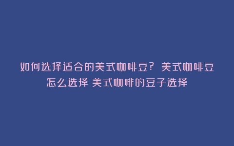 如何选择适合的美式咖啡豆? 美式咖啡豆怎么选择（美式咖啡的豆子选择）