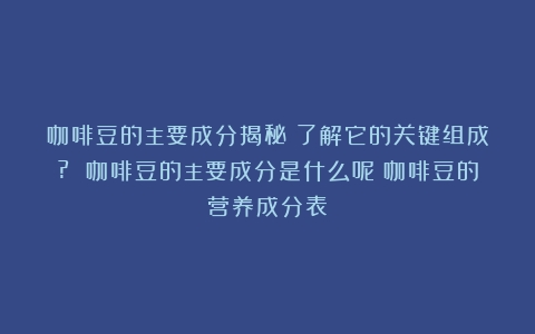 咖啡豆的主要成分揭秘：了解它的关键组成? 咖啡豆的主要成分是什么呢（咖啡豆的营养成分表）