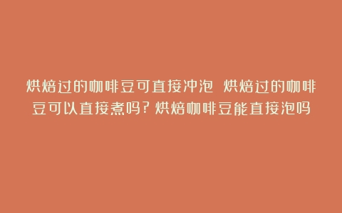 烘焙过的咖啡豆可直接冲泡 烘焙过的咖啡豆可以直接煮吗?（烘焙咖啡豆能直接泡吗）