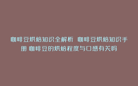 咖啡豆烘焙知识全解析 咖啡豆烘焙知识手册（咖啡豆的烘焙程度与口感有关吗）