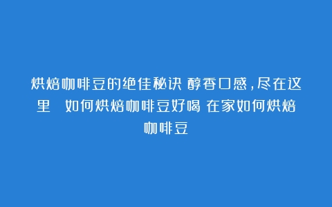 烘焙咖啡豆的绝佳秘诀：醇香口感，尽在这里！ 如何烘焙咖啡豆好喝（在家如何烘焙咖啡豆）