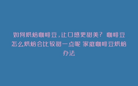 如何烘焙咖啡豆，让口感更甜美? 咖啡豆怎么烘焙会比较甜一点呢（家庭咖啡豆烘焙办法）