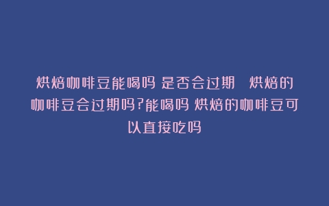 烘焙咖啡豆能喝吗？是否会过期？ 烘焙的咖啡豆会过期吗?能喝吗（烘焙的咖啡豆可以直接吃吗）