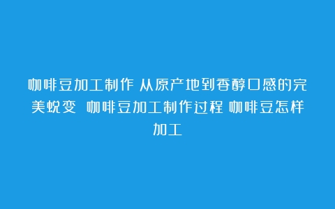 咖啡豆加工制作：从原产地到香醇口感的完美蜕变 咖啡豆加工制作过程（咖啡豆怎样加工）