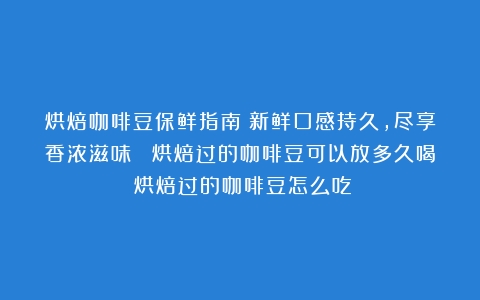 烘焙咖啡豆保鲜指南：新鲜口感持久，尽享香浓滋味！ 烘焙过的咖啡豆可以放多久喝（烘焙过的咖啡豆怎么吃）