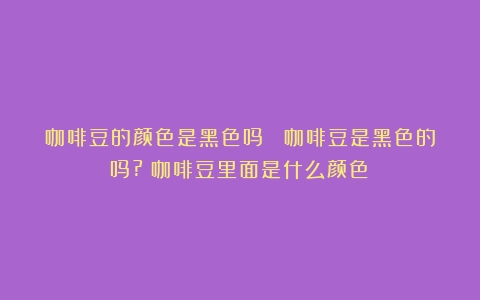 咖啡豆的颜色是黑色吗？ 咖啡豆是黑色的吗?（咖啡豆里面是什么颜色）