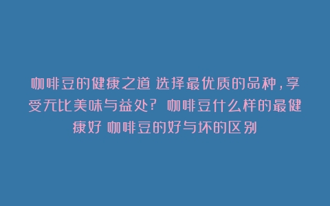 咖啡豆的健康之道：选择最优质的品种，享受无比美味与益处? 咖啡豆什么样的最健康好（咖啡豆的好与坏的区别）