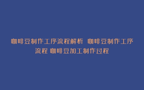 咖啡豆制作工序流程解析 咖啡豆制作工序流程（咖啡豆加工制作过程）