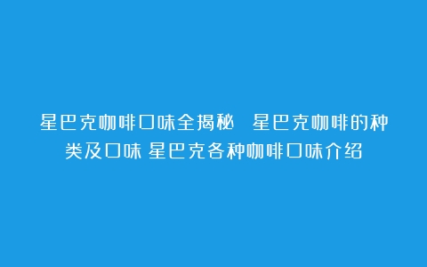 星巴克咖啡口味全揭秘！ 星巴克咖啡的种类及口味（星巴克各种咖啡口味介绍）