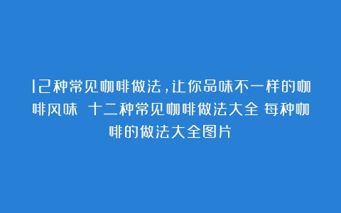 12种常见咖啡做法，让你品味不一样的咖啡风味 十二种常见咖啡做法大全（每种咖啡的做法大全图片）