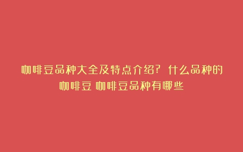 咖啡豆品种大全及特点介绍? 什么品种的咖啡豆（咖啡豆品种有哪些）