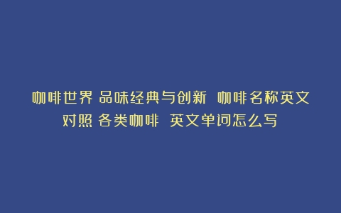 咖啡世界：品味经典与创新 咖啡名称英文对照（各类咖啡 英文单词怎么写）