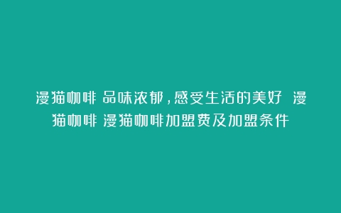 漫猫咖啡：品味浓郁，感受生活的美好 漫猫咖啡（漫猫咖啡加盟费及加盟条件）