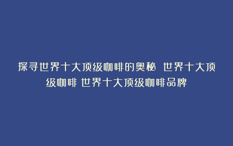 探寻世界十大顶级咖啡的奥秘 世界十大顶级咖啡（世界十大顶级咖啡品牌）