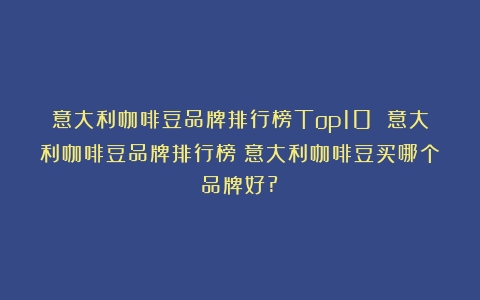 意大利咖啡豆品牌排行榜Top10 意大利咖啡豆品牌排行榜（意大利咖啡豆买哪个品牌好?）