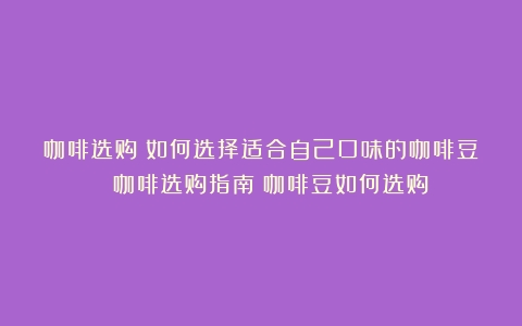 咖啡选购：如何选择适合自己口味的咖啡豆？ 咖啡选购指南（咖啡豆如何选购）