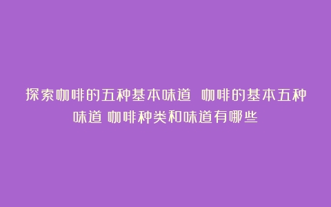 探索咖啡的五种基本味道 咖啡的基本五种味道（咖啡种类和味道有哪些）