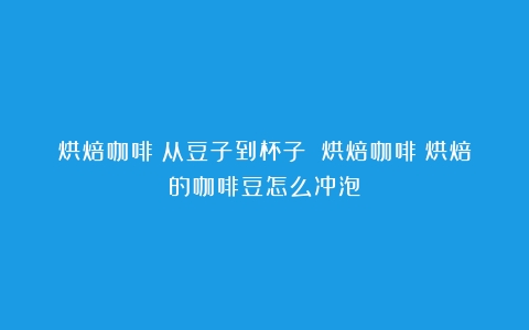 烘焙咖啡：从豆子到杯子 烘焙咖啡（烘焙的咖啡豆怎么冲泡）