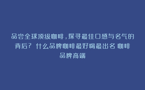 品尝全球顶级咖啡，探寻最佳口感与名气的背后? 什么品牌咖啡最好喝最出名（咖啡品牌高端）