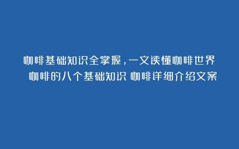 咖啡基础知识全掌握，一文读懂咖啡世界！ 咖啡的八个基础知识（咖啡详细介绍文案）