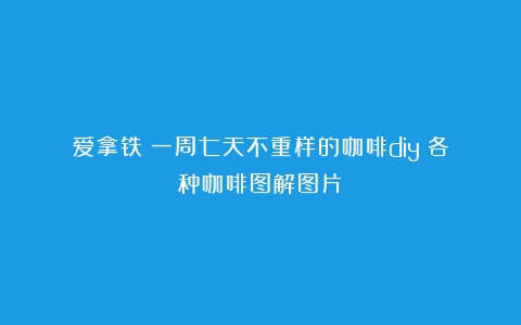 爱拿铁|一周七天不重样的咖啡diy（各种咖啡图解图片）