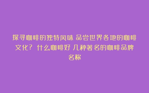 探寻咖啡的独特风味：品尝世界各地的咖啡文化? 什么咖啡好（几种著名的咖啡品牌名称）