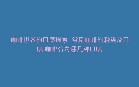 咖啡世界的口感探索 常见咖啡的种类及口味（咖啡分为哪几种口味）