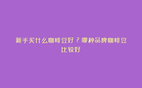 新手买什么咖啡豆好？?（哪种品牌咖啡豆比较好）