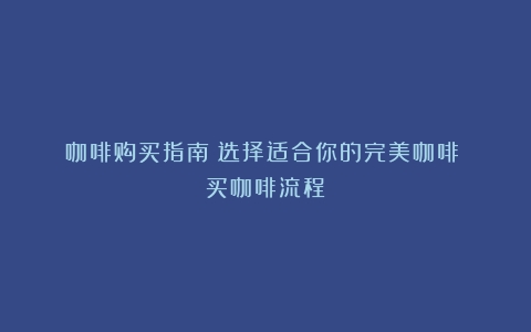 咖啡购买指南：选择适合你的完美咖啡！（买咖啡流程）