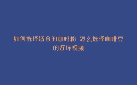 如何选择适合的咖啡粉？（怎么选择咖啡豆的好坏视频）