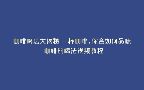 咖啡喝法大揭秘！一杯咖啡，你会如何品味？（咖啡的喝法视频教程）