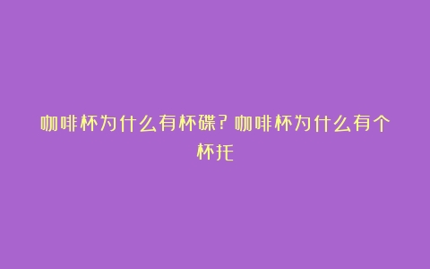 咖啡杯为什么有杯碟?（咖啡杯为什么有个杯托）