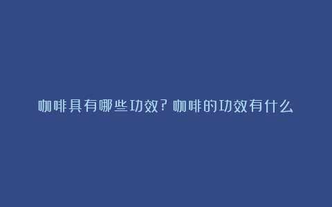 咖啡具有哪些功效?（咖啡的功效有什么）