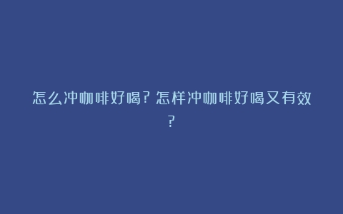 怎么冲咖啡好喝?（怎样冲咖啡好喝又有效?）