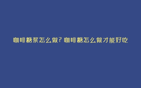 咖啡糖浆怎么做?（咖啡糖怎么做才能好吃）