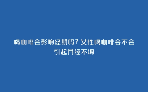 喝咖啡会影响经期吗?（女性喝咖啡会不会引起月经不调）